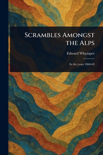 Scrambles Amongst the Alps, Edward Whymper - Paperback - 9781023213806