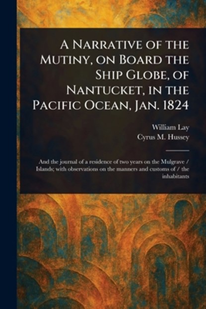 A Narrative of the Mutiny, on Board the Ship Globe, of Nantucket, in the Pacific Ocean, Jan. 1824, William Lay - Paperback - 9781023263238