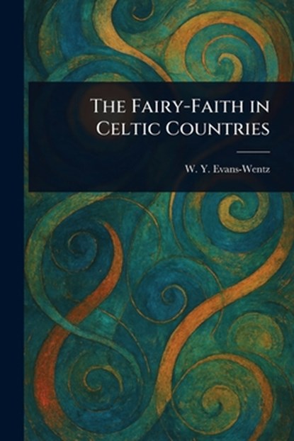 The Fairy-Faith in Celtic Countries, W. Y. (Walter Yeeling) Evans-Wentz - Paperback - 9781023340328