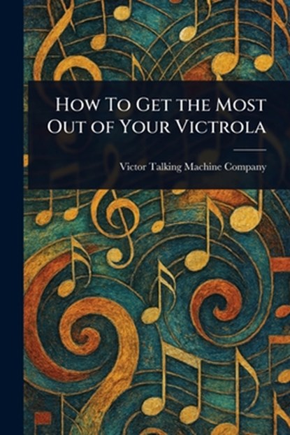 How To Get the Most Out of Your Victrola, Victor Talking Machine Company - Paperback - 9781023364027