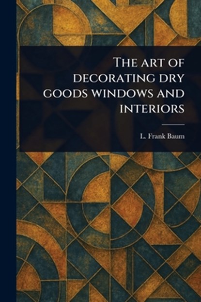 The Art of Decorating Dry Goods Windows and Interiors, L. Frank Baum - Paperback - 9781023561389