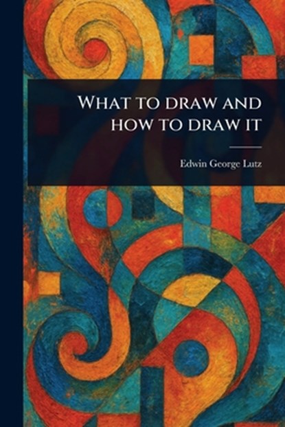 What to Draw and How to Draw It, Edwin George Lutz - Paperback - 9781023587266