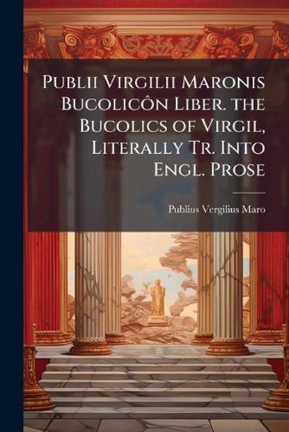Publii Virgilii Maronis BucolicÃ´n Liber. the Bucolics of Virgil, Literally Tr. Into Engl. Prose, Publius Vergilius Maro - Paperback - 9781023803717