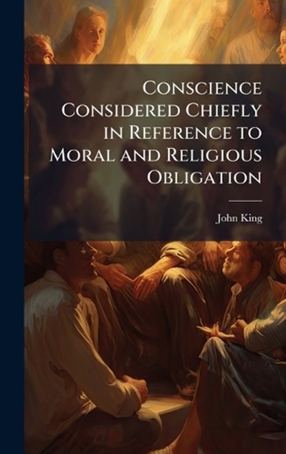 Conscience Considered Chiefly in Reference to Moral and Religious Obligation, John King - Gebonden - 9781023879705