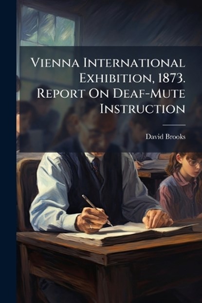 Vienna International Exhibition, 1873. Report On Deaf-Mute Instruction, David Brooks - Paperback - 9781023939287