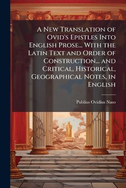 A New Translation of Ovid's Epistles Into English Prose... With the Latin Text and Order of Construction... and Critical, Historical, Geographical Notes, in English, Publius Ovidius Naso - Paperback - 9781023946636