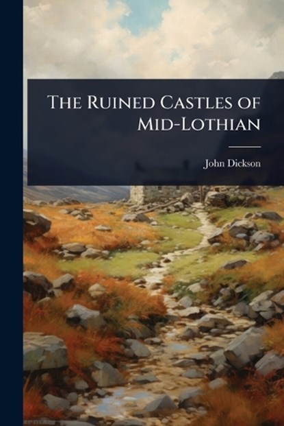 The Ruined Castles of Mid-Lothian, John Dickson - Paperback - 9781024074307