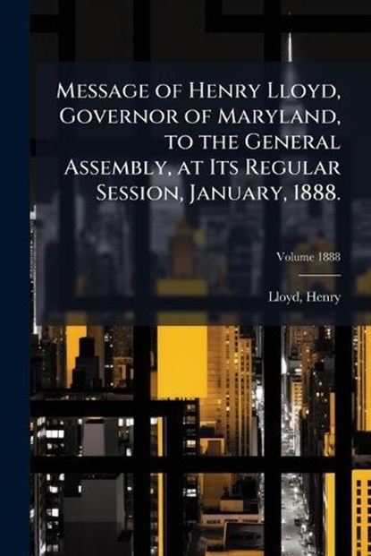 Message of Henry Lloyd, Governor of Maryland, to the General Assembly, at Its Regular Session, January, 1888., Lloyd Henry - Paperback - 9781024137620