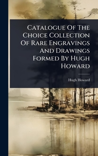 Catalogue Of The Choice Collection Of Rare Engravings And Drawings Formed By Hugh Howard, Hugh Howard - Gebonden - 9781024449259