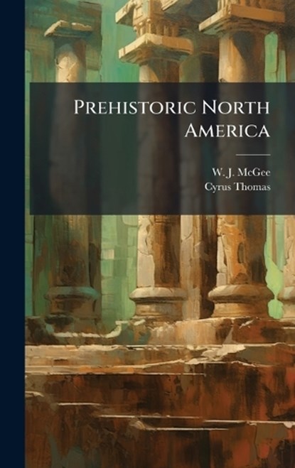 Prehistoric North America, W J McGee ; Cyrus Thomas - Gebonden - 9781024756920