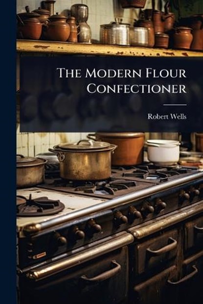 The Modern Flour Confectioner, Robert Wells - Paperback - 9781024932171