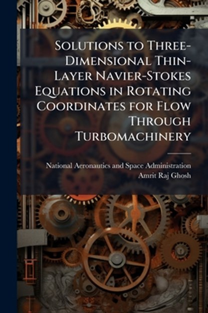 Solutions to Three-Dimensional Thin-Layer Navier-Stokes Equations in Rotating Coordinates for Flow Through Turbomachinery, National Aeronautics and Space Admini - Paperback - 9781025157610