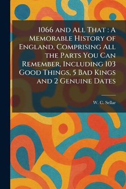 1066 and All That: A Memorable History of England, Comprising All the Parts You Can Remember, Including 103 Good Things, 5 Bad Kings and 2 Genuine Dat, W. C. Sellar - Paperback - 9781025257341