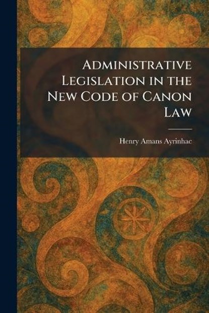 Administrative Legislation in the New Code of Canon Law, Henry Amans Ayrinhac - Paperback - 9781025258805
