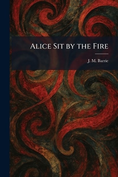 Alice Sit by the Fire, James Matthew Barrie - Paperback - 9781025267470