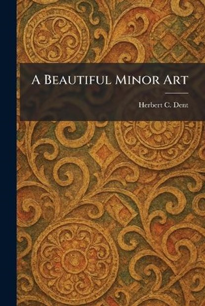 A Beautiful Minor Art, Herbert C Dent - Paperback - 9781025294216