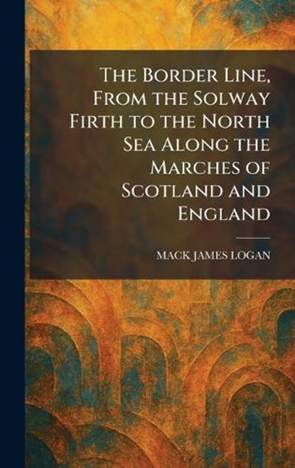 The Border Line, From the Solway Firth to the North Sea Along the Marches of Scotland and England, Mack James Logan - Gebonden - 9781025312019