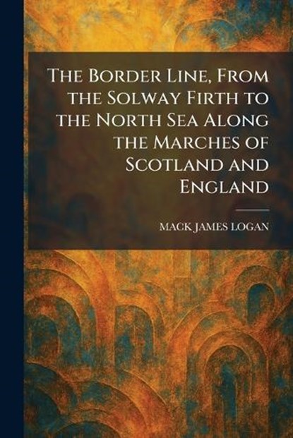 The Border Line, From the Solway Firth to the North Sea Along the Marches of Scotland and England, Mack James Logan - Paperback - 9781025317380
