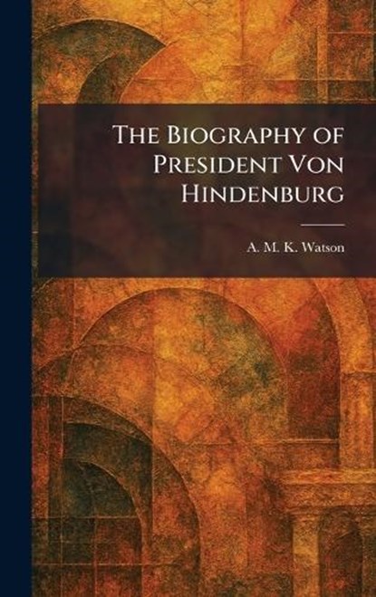 The Biography of President Von Hindenburg, A M K Watson - Gebonden - 9781025363004