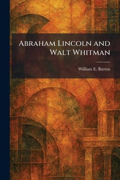 Abraham Lincoln and Walt Whitman, William E Barton - Paperback - 9781025401102
