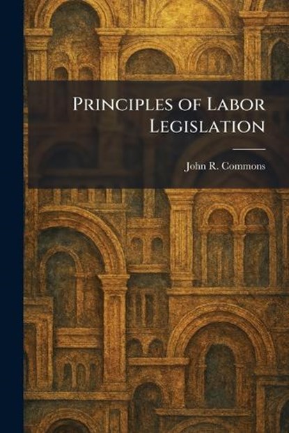 Principles of Labor Legislation, John R Commons - Paperback - 9781025486116