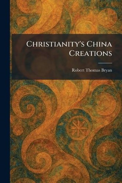 Christianity's China Creations, Robert Thomas Bryan - Paperback - 9781025550688