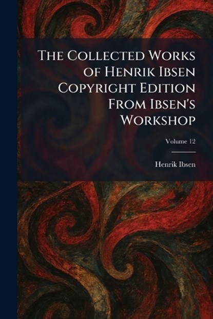 The Collected Works of Henrik Ibsen Copyright Edition From Ibsen's Workshop, Henrik Johan Ibsen - Paperback - 9781025563190