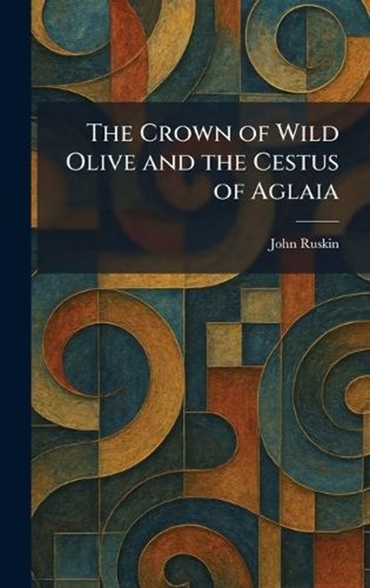 The Crown of Wild Olive and the Cestus of Aglaia, John Ruskin - Gebonden - 9781025581361
