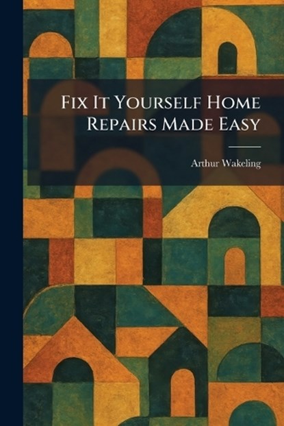 Fix It Yourself Home Repairs Made Easy, Arthur Wakeling - Paperback - 9781025660769