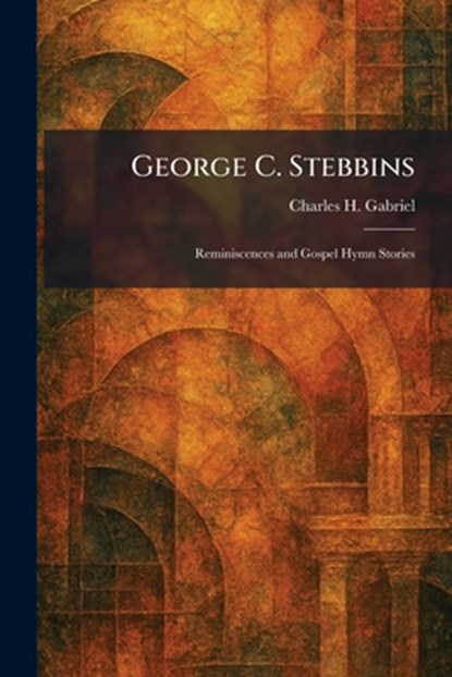 George C. Stebbins: Reminiscences and Gospel Hymn Stories, Charles H. Gabriel - Paperback - 9781025678535
