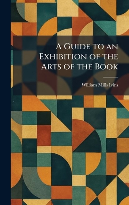 A Guide to an Exhibition of the Arts of the Book, William Mills Ivins - Gebonden - 9781025693248