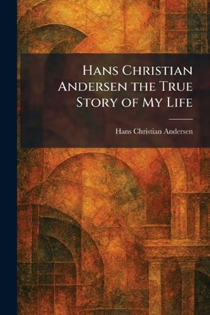 Hans Christian Andersen the True Story of My Life, Hans Christian Andersen - Paperback - 9781025703558