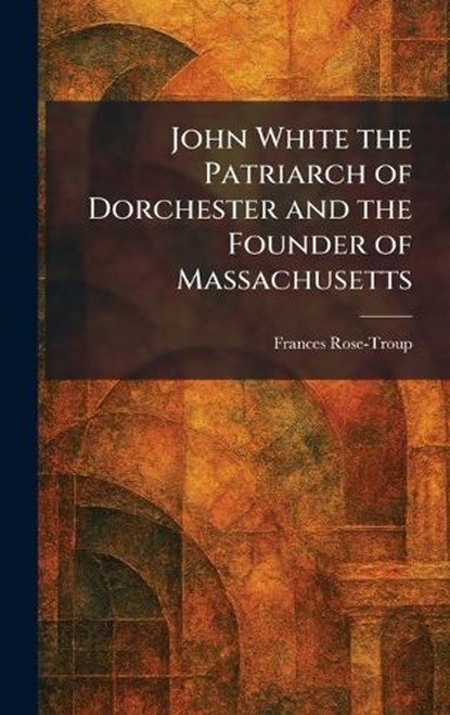 John White the Patriarch of Dorchester and the Founder of Massachusetts, Frances Rose-Troup - Gebonden - 9781025759159