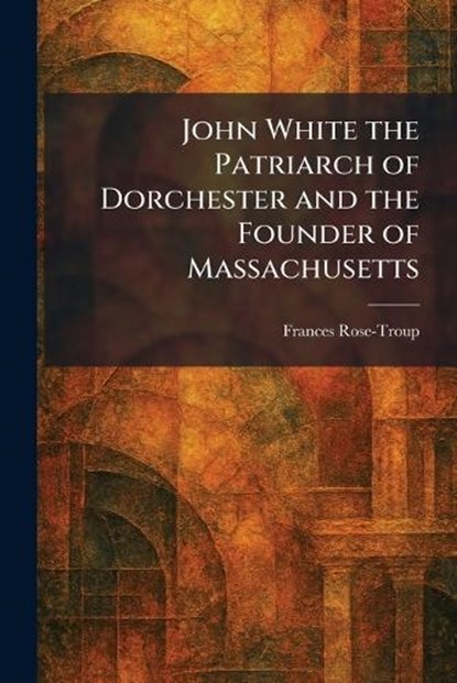 John White the Patriarch of Dorchester and the Founder of Massachusetts, Frances Rose-Troup - Paperback - 9781025764511