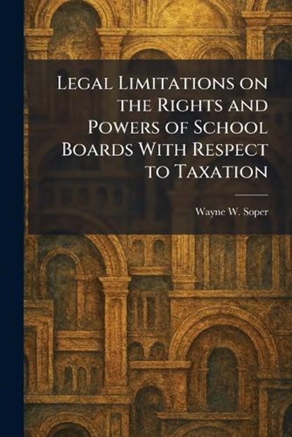 Legal Limitations on the Rights and Powers of School Boards With Respect to Taxation, Wayne W Soper - Paperback - 9781025788357