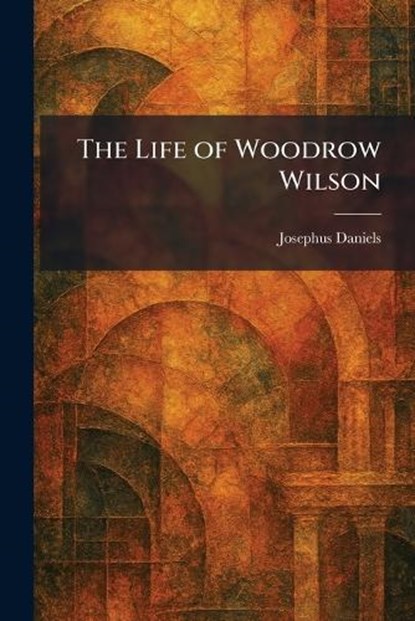 The Life of Woodrow Wilson, Josephus Daniels - Paperback - 9781025805917