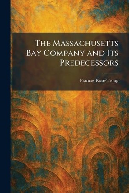 The Massachusetts Bay Company and Its Predecessors, Frances Rose-Troup - Paperback - 9781025830209