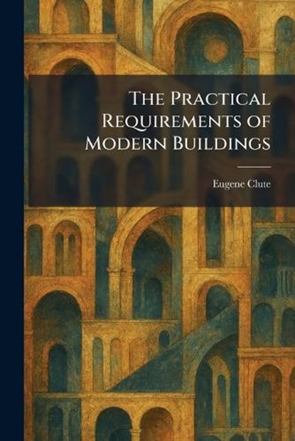 The Practical Requirements of Modern Buildings, Eugene Clute - Paperback - 9781025920849