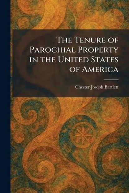 The Tenure of Parochial Property in the United States of America, Chester Joseph Bartlett - Paperback - 9781026031018