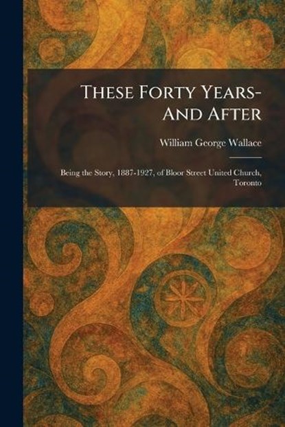 These Forty Years- And After, William George Wallace - Paperback - 9781026038222