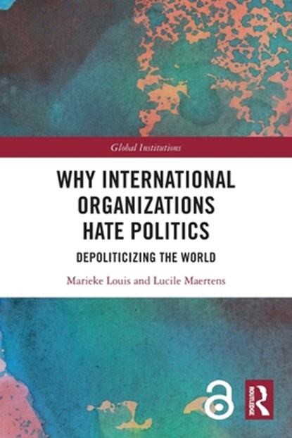 Why International Organizations Hate Politics, MARIEKE (SCIENCES PO GRENOBLE,  France.) Louis ; Lucile (University of Lausanne, Switzerland) Maertens - Paperback - 9781032004242