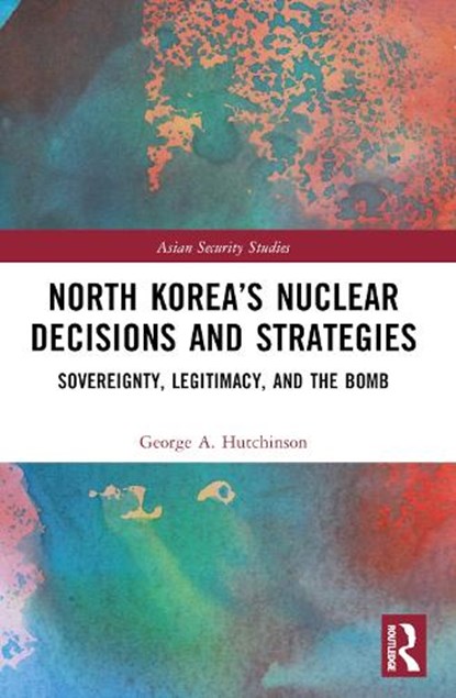 North Korea’s Nuclear Decisions and Strategies, George A. Hutchinson - Paperback - 9781032732060
