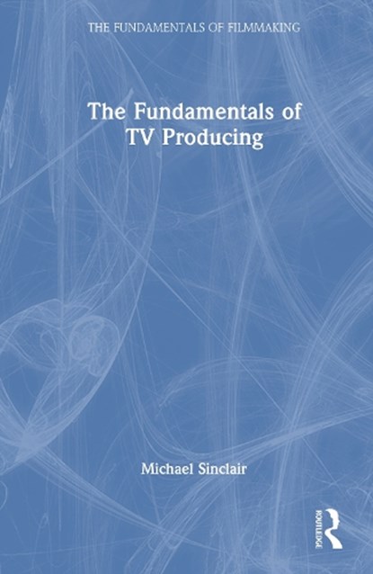 The Fundamentals of TV Producing, Michael Sinclair - Gebonden - 9781041012856