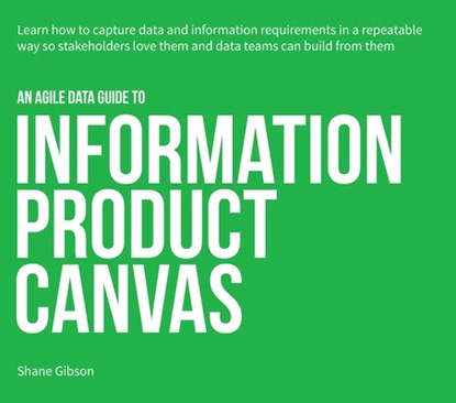 An Agile Data Guide to Information Product Canvas: Capturing data and information requirements in a repeatable way so stakeholders love them and data, Shane Gibson - Paperback - 9781067047917