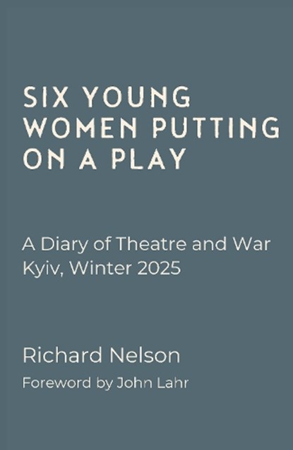 Six Young Women Putting On A Play - A Diary of Theatre and War: Kyiv, Winter 2025, Richard Nelson - Paperback - 9781068233401