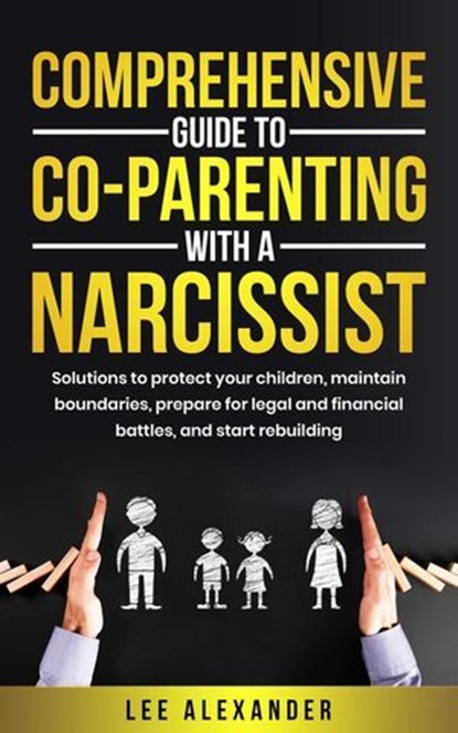Comprehensive Guide to Co-Parenting With a Narcissist: Solutions to Protect Your Children, Maintain Boundaries, Prepare for Legal and Financial Battles, and Start Rebuilding, Lee Alexander - Ebook - 9781069148421