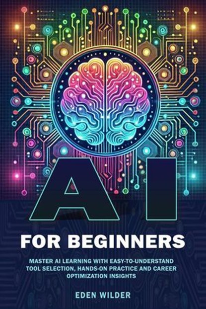 AI for Beginners : Master AI Learning With Easy-to-Understand Tool Selection, Hands-On Practice and Career Optimization Insights, Eden Wilder - Ebook - 9781069558541