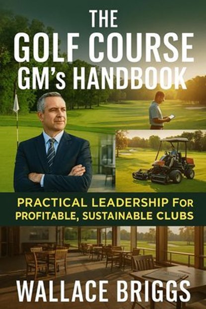 The Golf Course GM’s Handbook Practical Leadership for Profitable Sustainable Clubs, Wallace Briggs - Ebook - 9781069632463