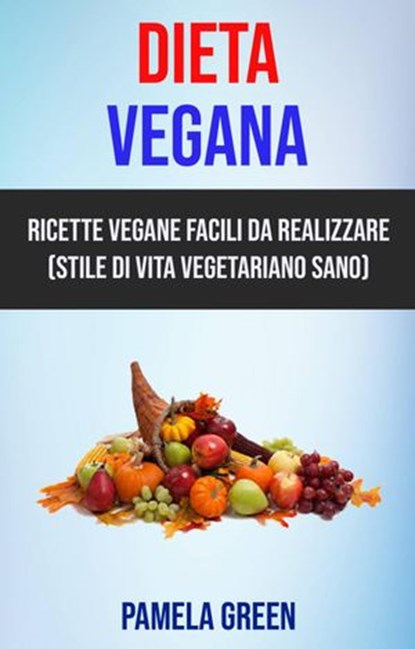 Dieta Vegana: Ricette Vegane Facili Da Realizzare (Stile Di Vita Vegetariano Sano), Pamela Green - Ebook - 9781071501832