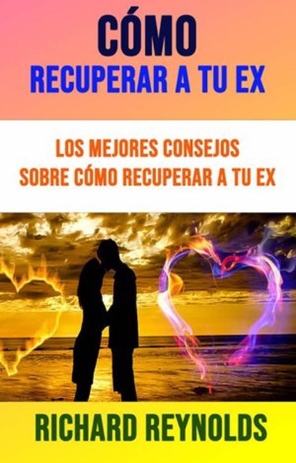 Cómo Recuperar A Tu Ex: Los Mejores Consejos Sobre Cómo Recuperar A Tu Ex, Richard Reynolds - Ebook - 9781071507810